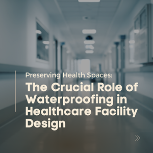 Preserving Health Spaces: The Crucial Role of Waterproofing in Healthcare Facility Design